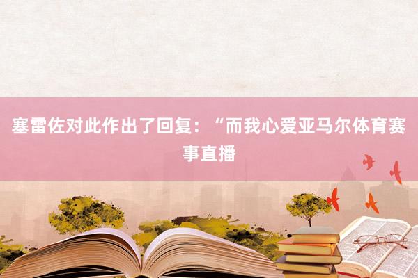 塞雷佐对此作出了回复：“而我心爱亚马尔体育赛事直播