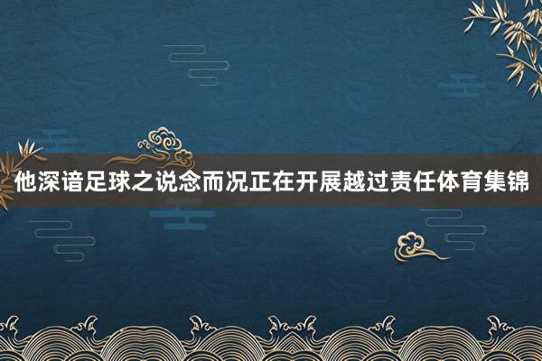 他深谙足球之说念而况正在开展越过责任体育集锦