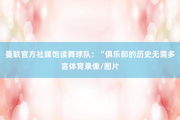 曼联官方社媒饱读舞球队：“俱乐部的历史无需多言体育录像/图片