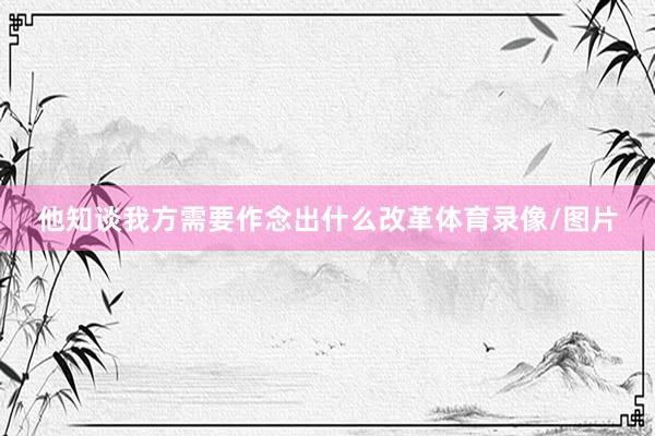 他知谈我方需要作念出什么改革体育录像/图片