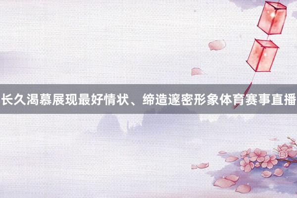 长久渴慕展现最好情状、缔造邃密形象体育赛事直播