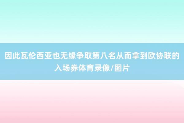 因此瓦伦西亚也无缘争取第八名从而拿到欧协联的入场券体育录像/图片