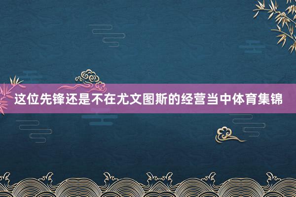 这位先锋还是不在尤文图斯的经营当中体育集锦