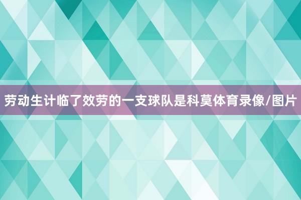 劳动生计临了效劳的一支球队是科莫体育录像/图片