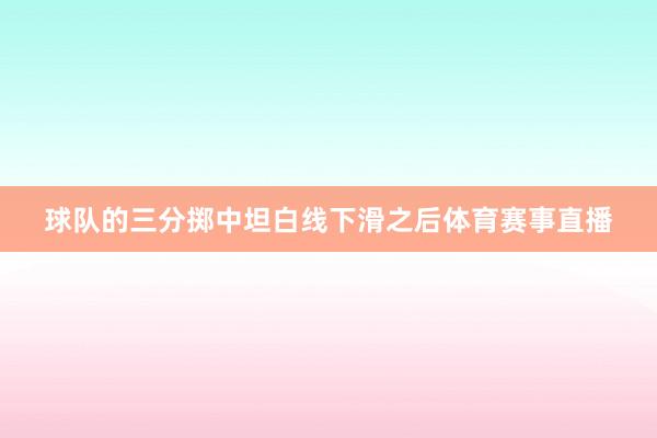 球队的三分掷中坦白线下滑之后体育赛事直播