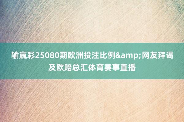 输赢彩25080期欧洲投注比例&网友拜谒及欧赔总汇体育赛事直播
