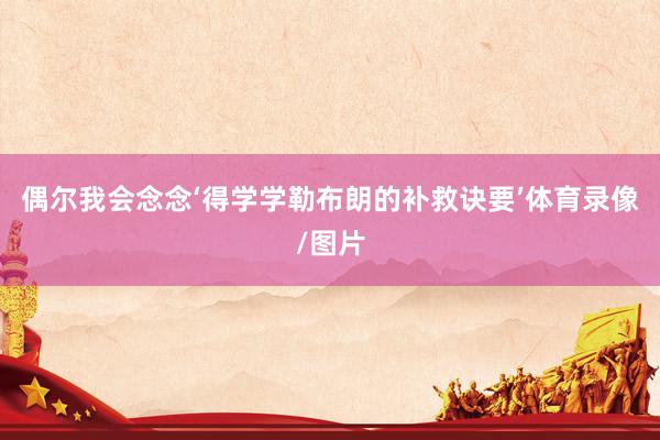 偶尔我会念念‘得学学勒布朗的补救诀要’体育录像/图片
