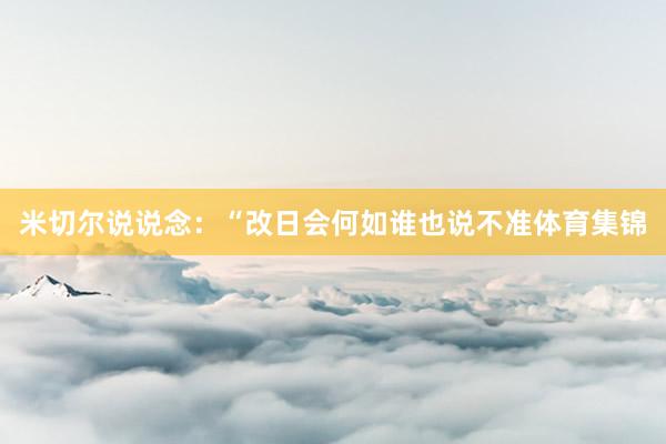 米切尔说说念：“改日会何如谁也说不准体育集锦