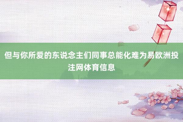 但与你所爱的东说念主们同事总能化难为易欧洲投注网体育信息