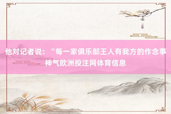 他对记者说：“每一家俱乐部王人有我方的作念事神气欧洲投注网体育信息