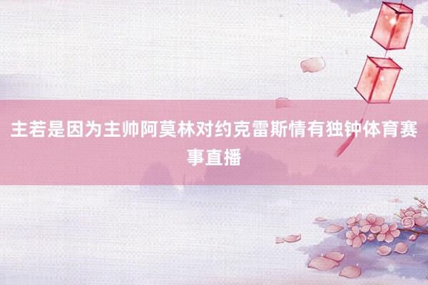 主若是因为主帅阿莫林对约克雷斯情有独钟体育赛事直播