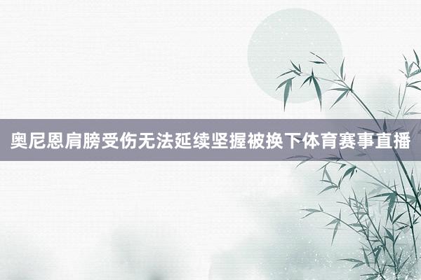 奥尼恩肩膀受伤无法延续坚握被换下体育赛事直播