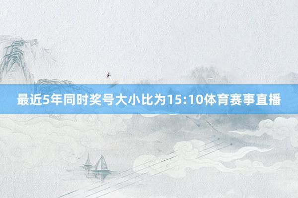 最近5年同时奖号大小比为15:10体育赛事直播