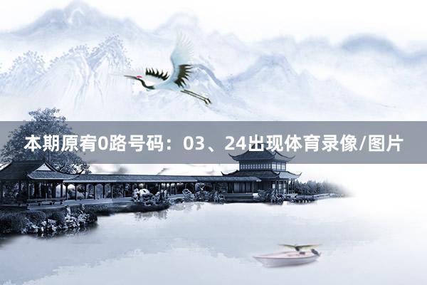 本期原宥0路号码：03、24出现体育录像/图片