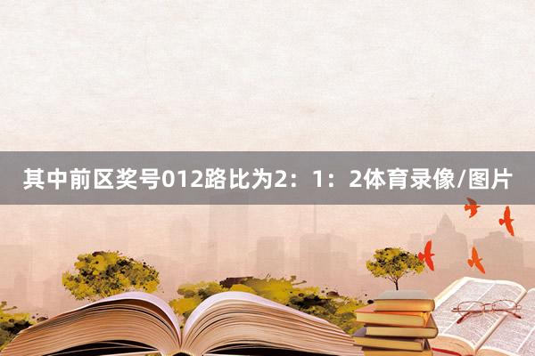 其中前区奖号012路比为2：1：2体育录像/图片