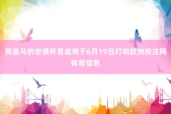 而皇马的世俱杯首战将于6月19日打响欧洲投注网体育信息