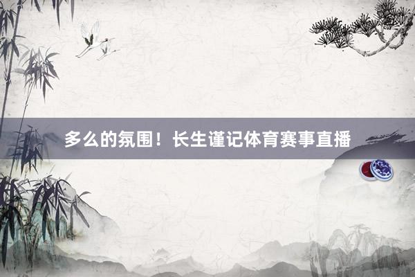 多么的氛围！长生谨记体育赛事直播