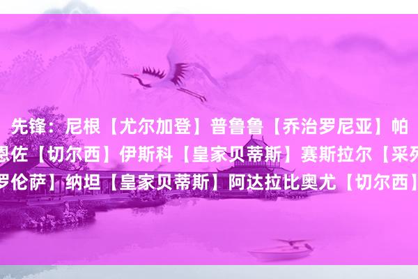 先锋：尼根【尤尔加登】普鲁鲁【乔治罗尼亚】帕尔默【切尔西】中场：恩佐【切尔西】伊斯科【皇家贝蒂斯】赛斯拉尔【采列】后卫：戈森斯【佛罗伦萨】纳坦【皇家贝蒂斯】阿达拉比奥尤【切尔西】萨巴利【皇家贝蒂斯】守门员：约根森【切尔西】    体育集锦