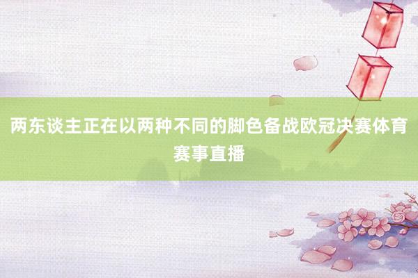 两东谈主正在以两种不同的脚色备战欧冠决赛体育赛事直播