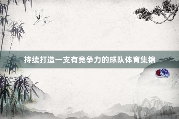 持续打造一支有竞争力的球队体育集锦