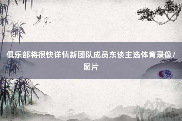俱乐部将很快详情新团队成员东谈主选体育录像/图片