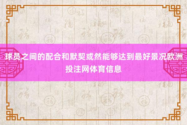球员之间的配合和默契或然能够达到最好景况欧洲投注网体育信息