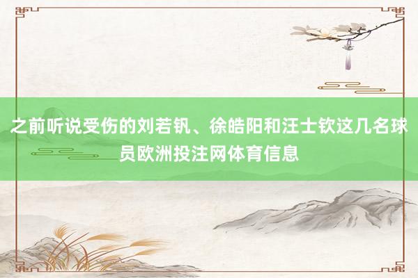 之前听说受伤的刘若钒、徐皓阳和汪士钦这几名球员欧洲投注网体育信息
