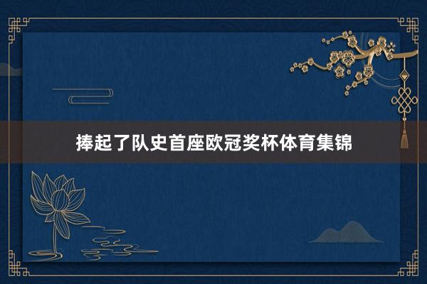 捧起了队史首座欧冠奖杯体育集锦