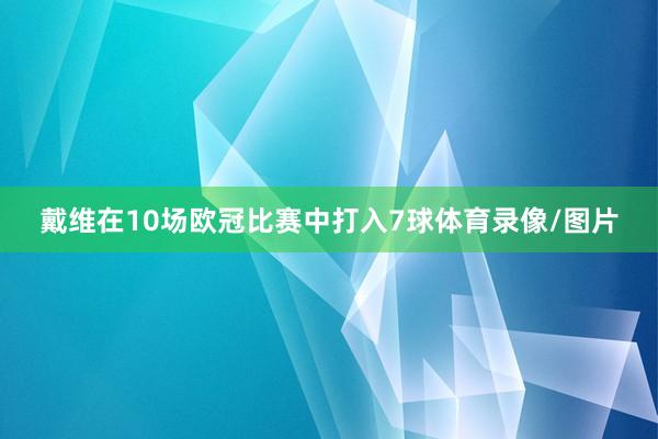 戴维在10场欧冠比赛中打入7球体育录像/图片