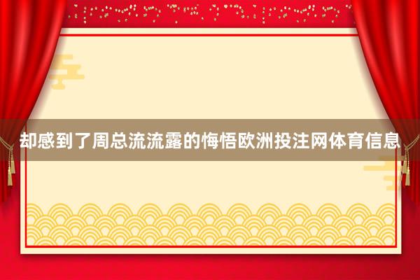 却感到了周总流流露的悔悟欧洲投注网体育信息