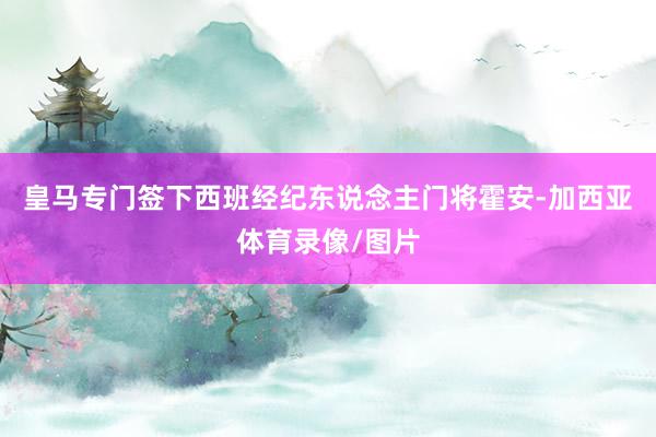 皇马专门签下西班经纪东说念主门将霍安-加西亚体育录像/图片