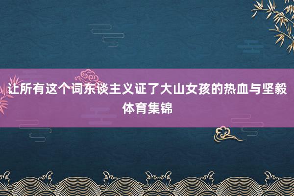 让所有这个词东谈主义证了大山女孩的热血与坚毅体育集锦
