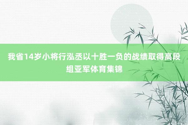 我省14岁小将行泓丞以十胜一负的战绩取得高段组亚军体育集锦