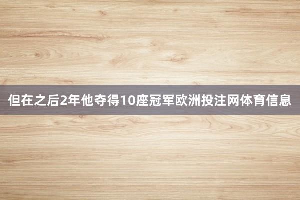 但在之后2年他夺得10座冠军欧洲投注网体育信息