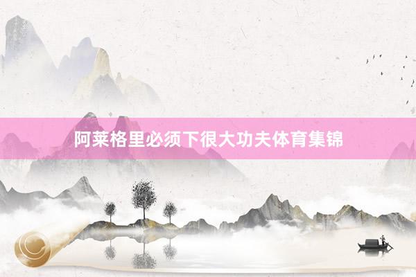 阿莱格里必须下很大功夫体育集锦