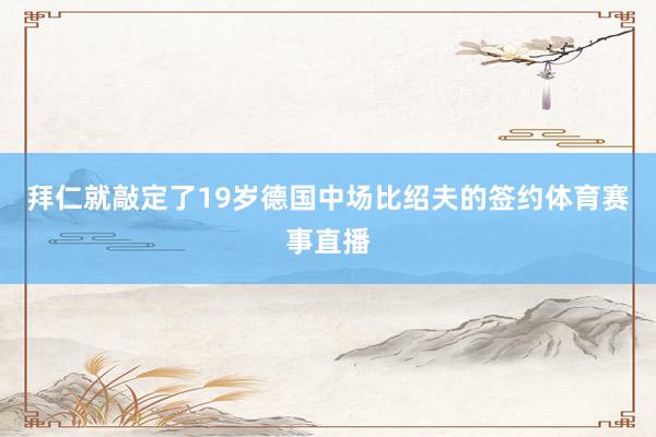 拜仁就敲定了19岁德国中场比绍夫的签约体育赛事直播