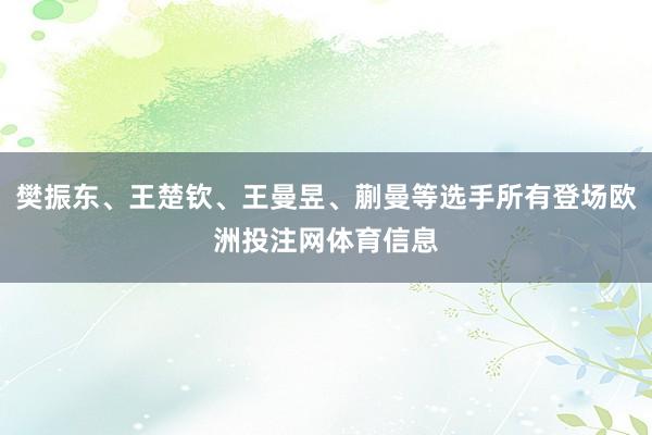 樊振东、王楚钦、王曼昱、蒯曼等选手所有登场欧洲投注网体育信息