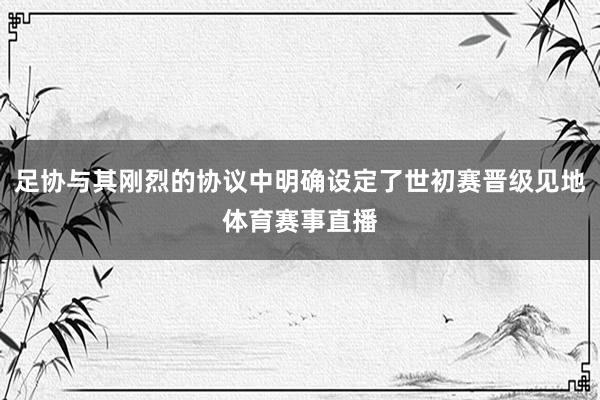 足协与其刚烈的协议中明确设定了世初赛晋级见地体育赛事直播