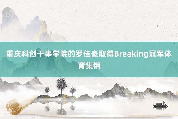 重庆科创干事学院的罗佳豪取得Breaking冠军体育集锦