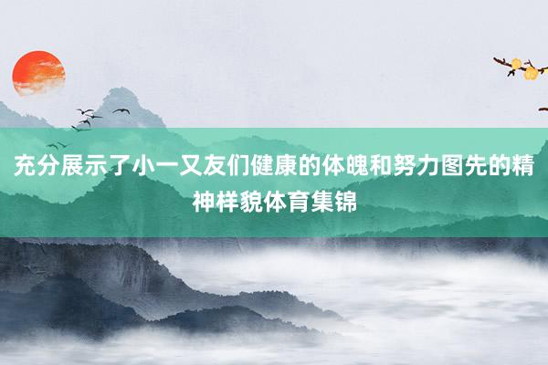 充分展示了小一又友们健康的体魄和努力图先的精神样貌体育集锦