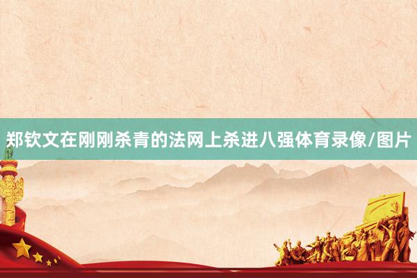 郑钦文在刚刚杀青的法网上杀进八强体育录像/图片