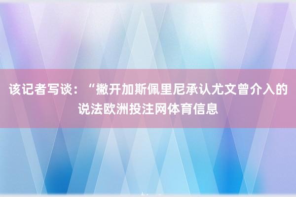 该记者写谈：“撇开加斯佩里尼承认尤文曾介入的说法欧洲投注网体育信息