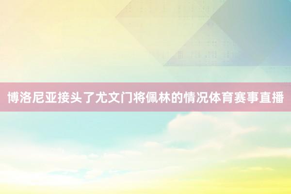 博洛尼亚接头了尤文门将佩林的情况体育赛事直播
