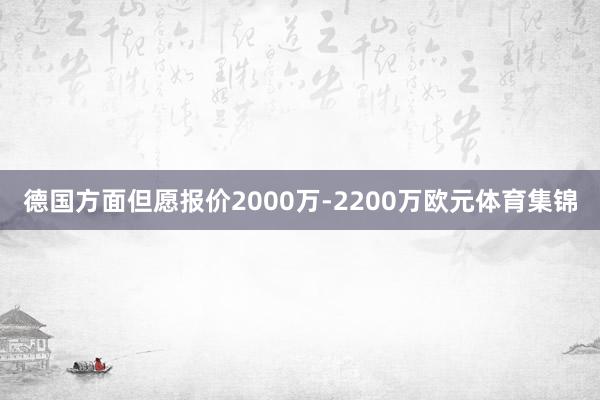 德国方面但愿报价2000万-2200万欧元体育集锦