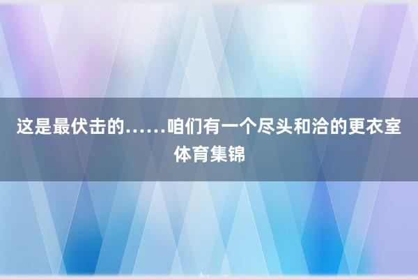 这是最伏击的……咱们有一个尽头和洽的更衣室体育集锦