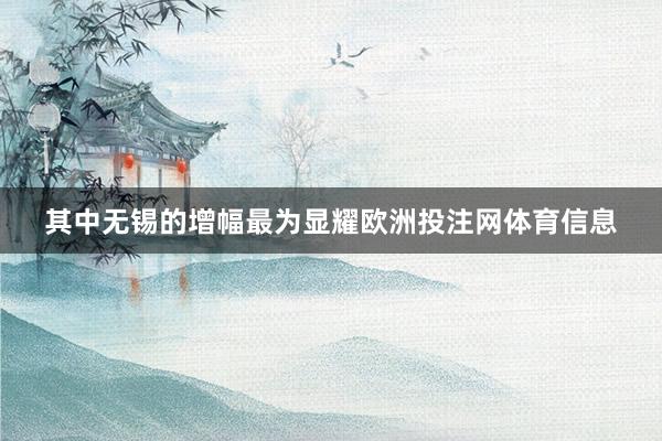 其中无锡的增幅最为显耀欧洲投注网体育信息