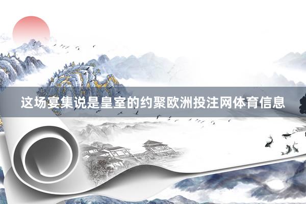 这场宴集说是皇室的约聚欧洲投注网体育信息