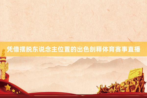凭借摆脱东说念主位置的出色剖释体育赛事直播