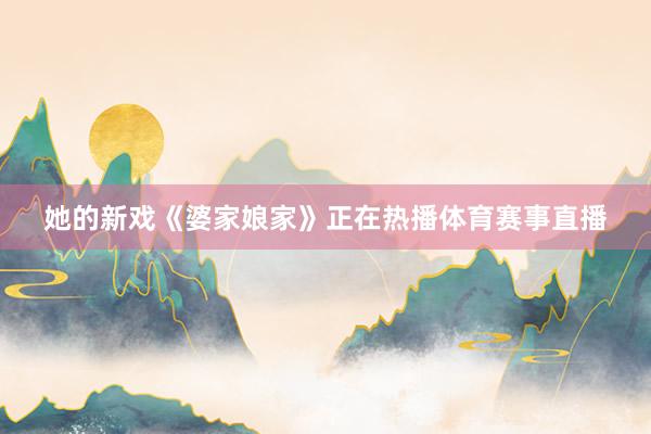 她的新戏《婆家娘家》正在热播体育赛事直播