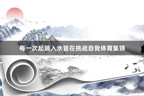 每一次起跳入水皆在挑战自我体育集锦